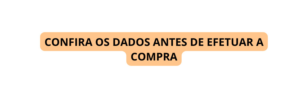 CONFIRA OS DADOS ANTES DE EFETUAR A COMPRA
